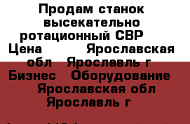 Продам станок высекательно-ротационный СВР-3 › Цена ­ 111 - Ярославская обл., Ярославль г. Бизнес » Оборудование   . Ярославская обл.,Ярославль г.